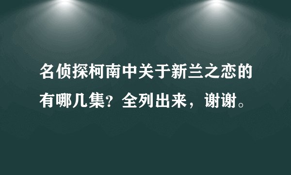 名侦探柯南中关于新兰之恋的有哪几集？全列出来，谢谢。