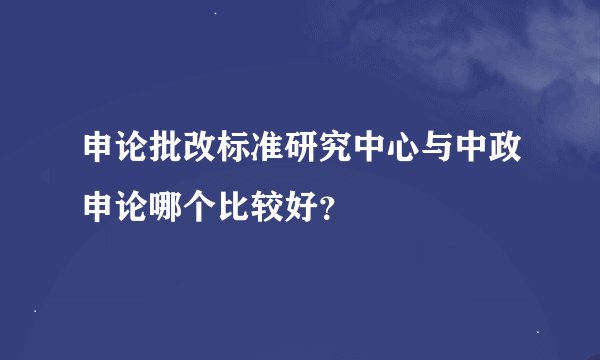 申论批改标准研究中心与中政申论哪个比较好？