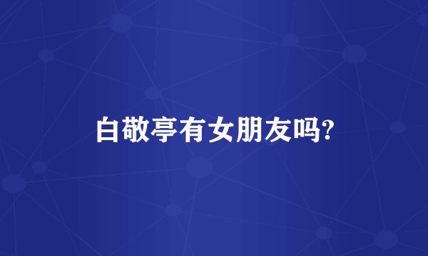 白敬亭有女朋友吗?