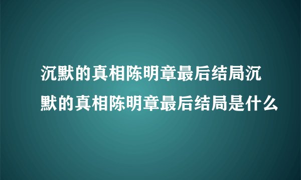 沉默的真相陈明章最后结局沉默的真相陈明章最后结局是什么