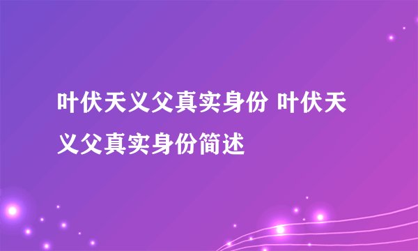叶伏天义父真实身份 叶伏天义父真实身份简述