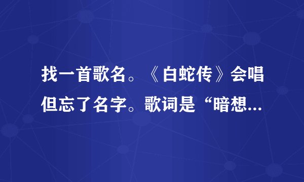 找一首歌名。《白蛇传》会唱但忘了名字。歌词是“暗想从前阴雨天‘你的伞留下了思念…