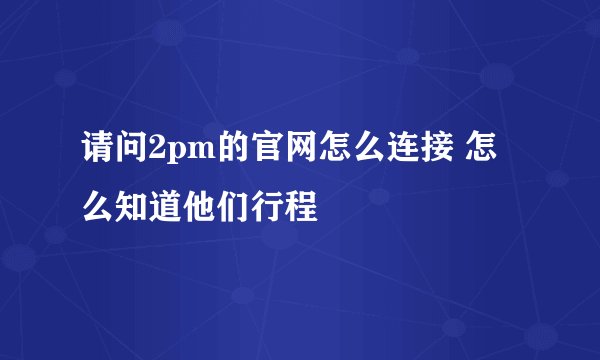 请问2pm的官网怎么连接 怎么知道他们行程