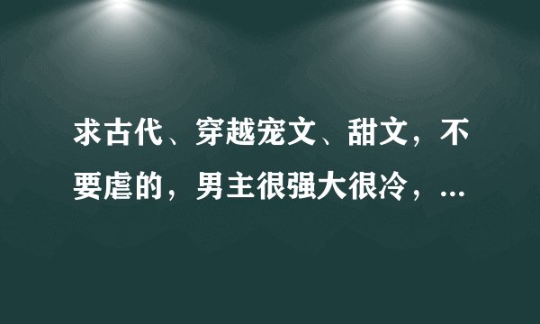 求古代、穿越宠文、甜文，不要虐的，男主很强大很冷，或很妖孽，只宠女主，结尾一对一。867477368@qq.com