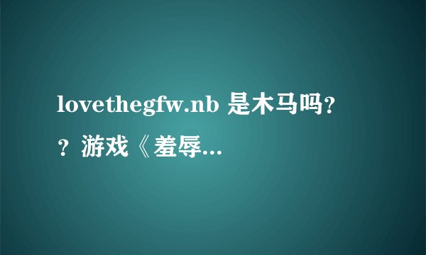 lovethegfw.nb 是木马吗？？游戏《羞辱》的文件