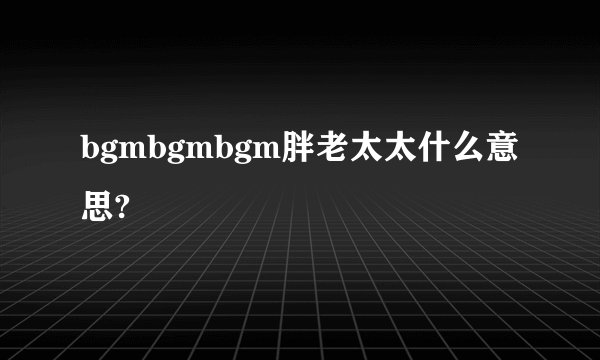 bgmbgmbgm胖老太太什么意思?