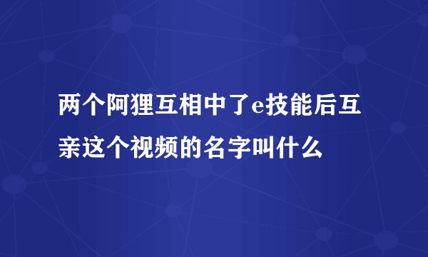 两个阿狸互相中了e技能后互亲这个视频的名字叫什么