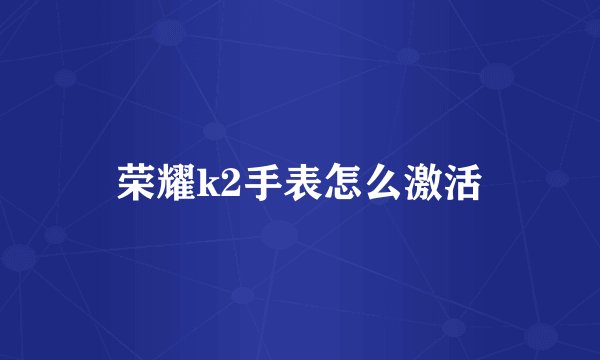 荣耀k2手表怎么激活