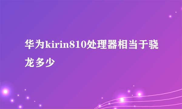 华为kirin810处理器相当于骁龙多少