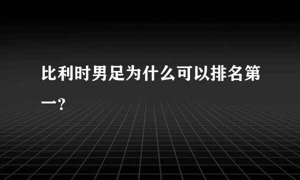 比利时男足为什么可以排名第一？