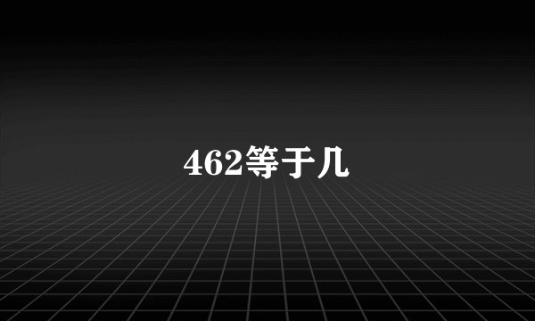 462等于几