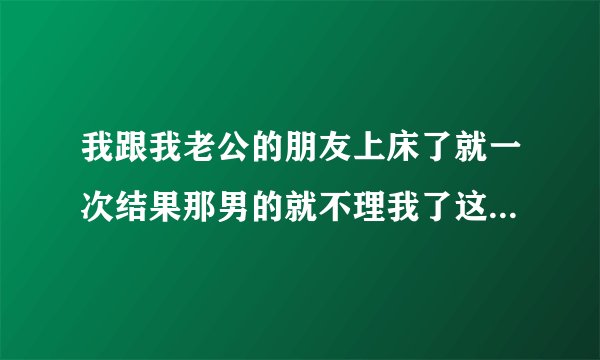 我跟我老公的朋友上床了就一次结果那男的就不理我了这是什么意思呢