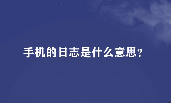 手机的日志是什么意思？