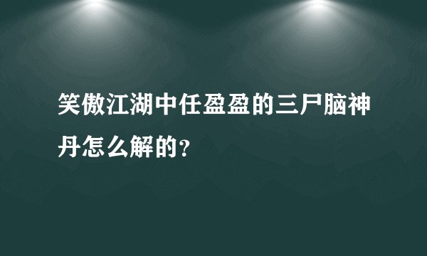笑傲江湖中任盈盈的三尸脑神丹怎么解的？