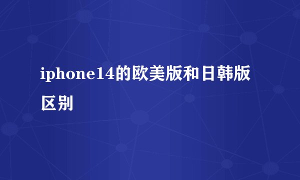 iphone14的欧美版和日韩版区别