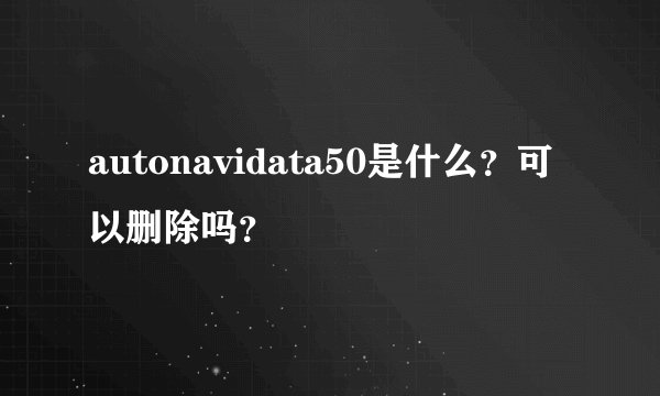 autonavidata50是什么？可以删除吗？