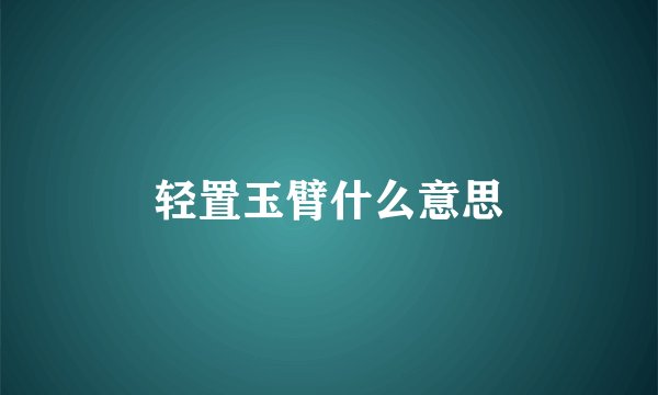 轻置玉臂什么意思