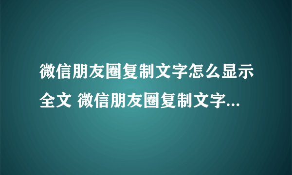 微信朋友圈复制文字怎么显示全文 微信朋友圈复制文字如何显示全文