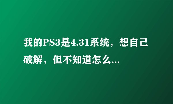 我的PS3是4.31系统，想自己破解，但不知道怎么破，求指导一下