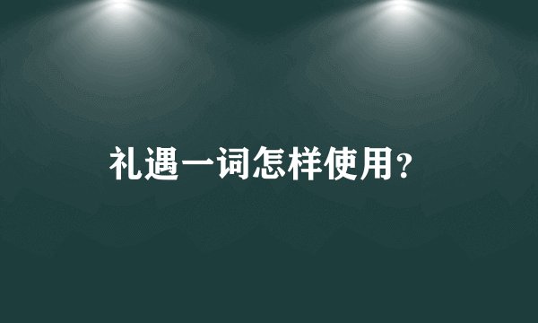 礼遇一词怎样使用？