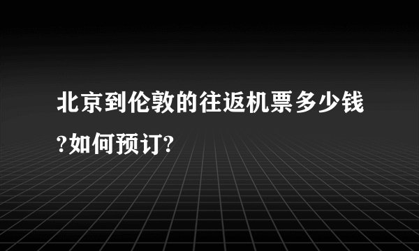 北京到伦敦的往返机票多少钱?如何预订?