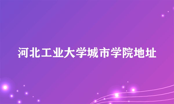 河北工业大学城市学院地址