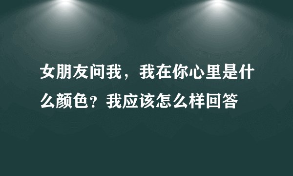 女朋友问我，我在你心里是什么颜色？我应该怎么样回答