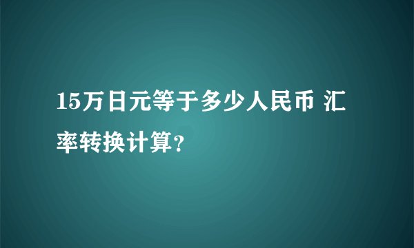 15万日元等于多少人民币 汇率转换计算？