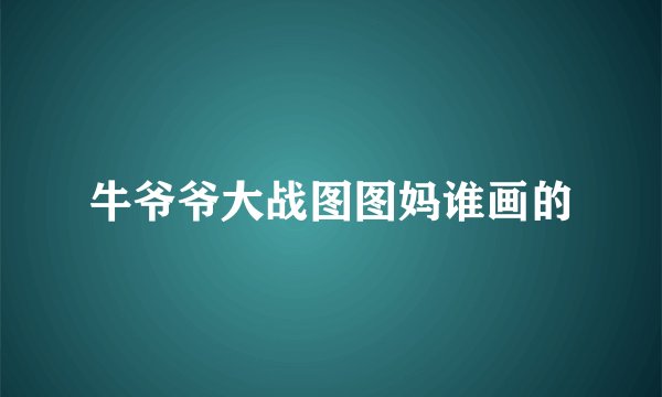 牛爷爷大战图图妈谁画的