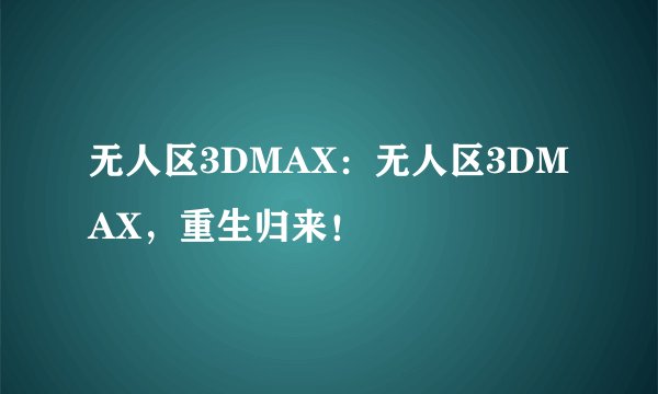 无人区3DMAX：无人区3DMAX，重生归来！