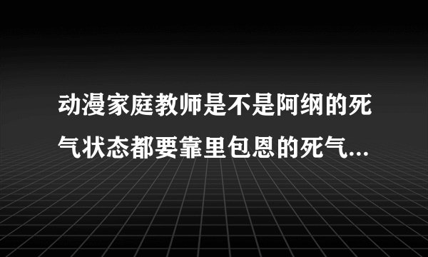 动漫家庭教师是不是阿纲的死气状态都要靠里包恩的死气弹？阿纲以后战斗都要依赖里包恩？