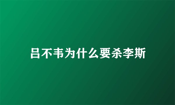 吕不韦为什么要杀李斯