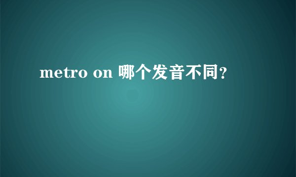 metro on 哪个发音不同？