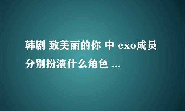 韩剧 致美丽的你 中 exo成员分别扮演什么角色 二灿里面和谁最好啊