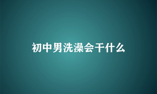 初中男洗澡会干什么