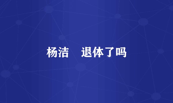 杨洁箎退体了吗