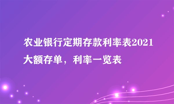 农业银行定期存款利率表2021大额存单，利率一览表