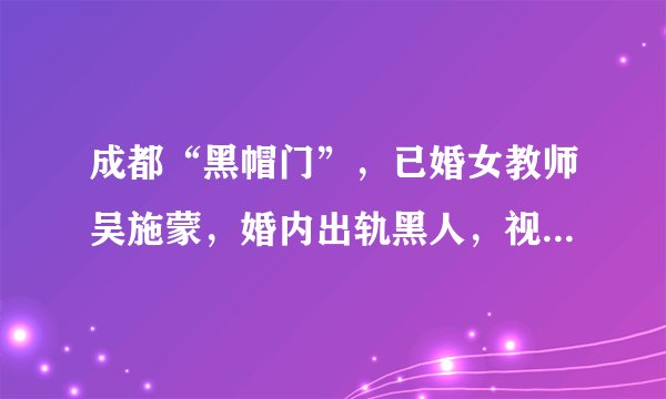 成都“黑帽门”，已婚女教师吴施蒙，婚内出轨黑人，视频被传网上