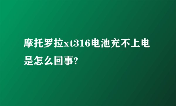 摩托罗拉xt316电池充不上电是怎么回事?