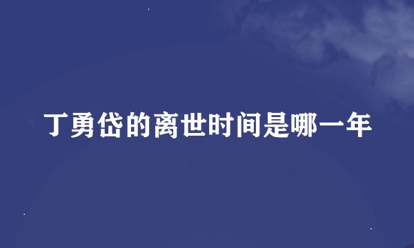 丁勇岱的离世时间是哪一年