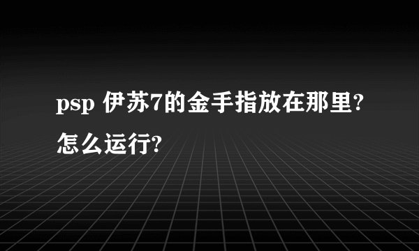 psp 伊苏7的金手指放在那里?怎么运行?