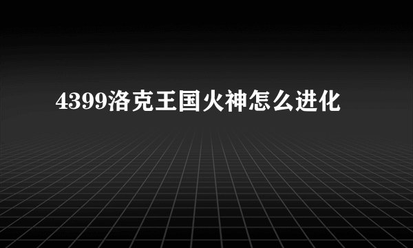 4399洛克王国火神怎么进化