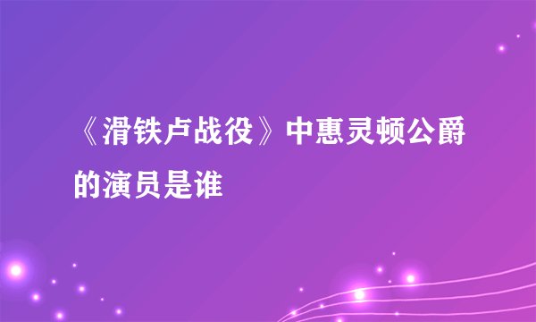 《滑铁卢战役》中惠灵顿公爵的演员是谁