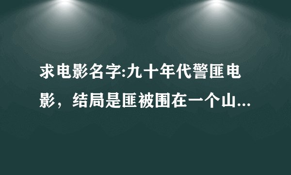 求电影名字:九十年代警匪电影，结局是匪被围在一个山洞还是大厦什么的地方，火力还很足，然后一批警察从