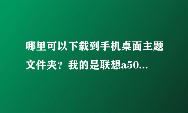 哪里可以下载到手机桌面主题文件夹？我的是联想a500手机。