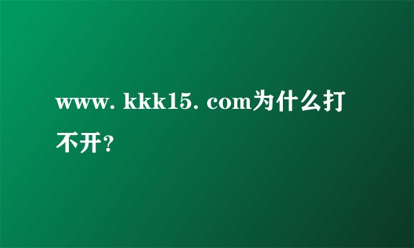 www. kkk15. com为什么打不开？