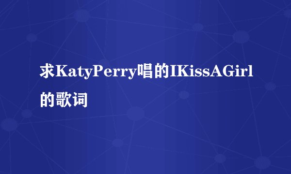 求KatyPerry唱的IKissAGirl的歌词