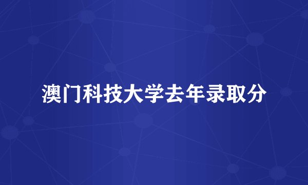 澳门科技大学去年录取分