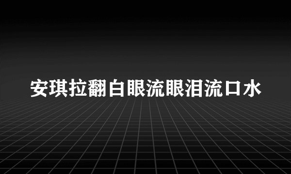 安琪拉翻白眼流眼泪流口水