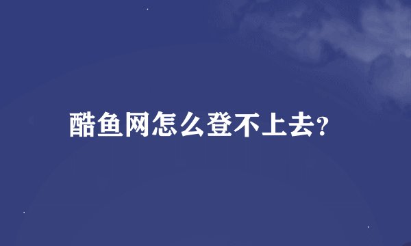 酷鱼网怎么登不上去？